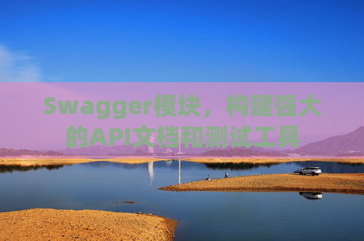Swagger模块，构建强大的API文档和测试工具