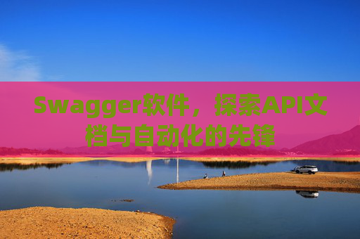 Swagger软件，探索API文档与自动化的先锋